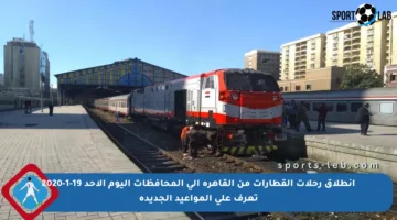 انطلاق رحلات القطارات من القاهرة إلى المحافظات اليوم الأحد 19-1-2020 تعرف على المواعيد الجديدة